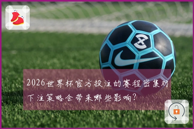 2026世界杯官方投注的赛程密集对下注策略会带来哪些影响？