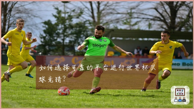 如何选择可靠的平台进行世界杯买球竞猜？