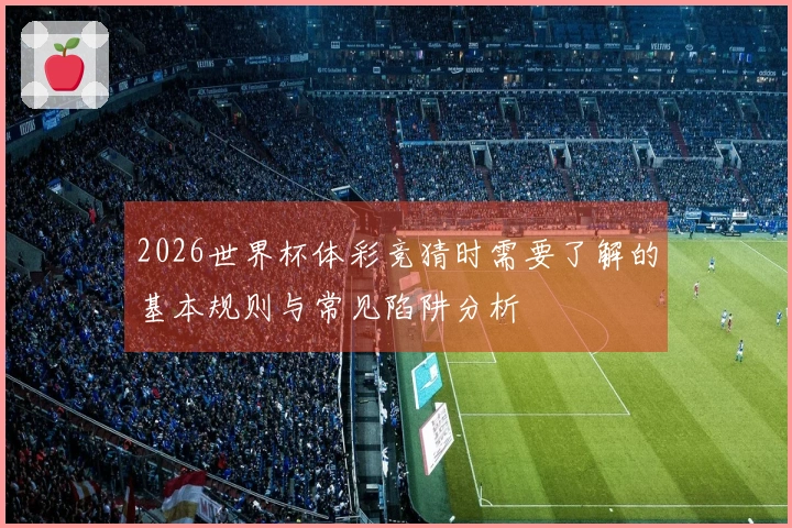 2026世界杯体彩竞猜时需要了解的基本规则与常见陷阱分析