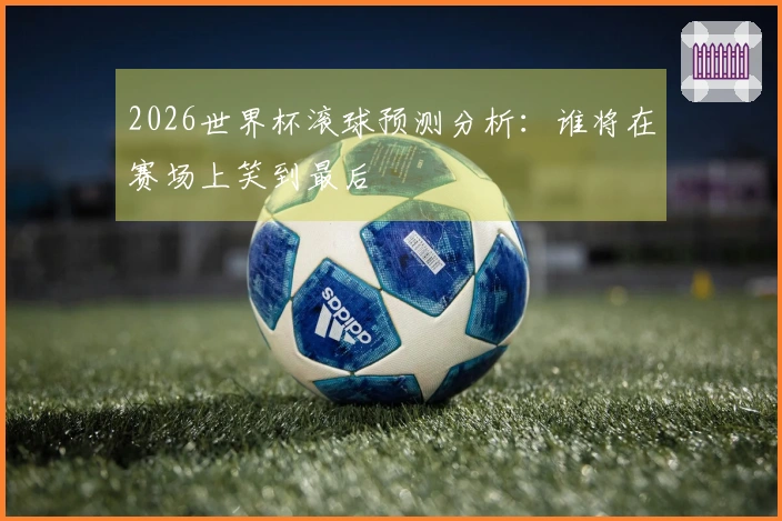 2026世界杯滚球预测分析：谁将在赛场上笑到最后