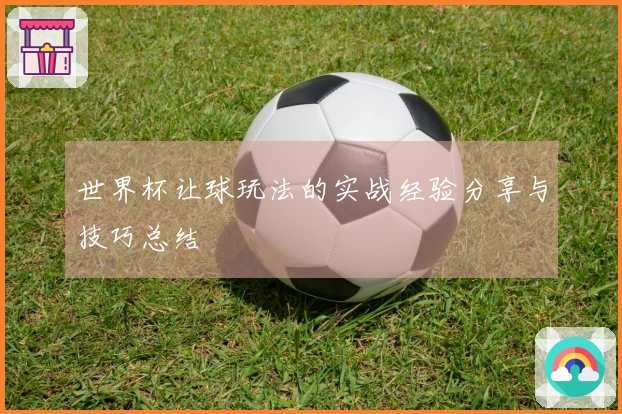 世界杯让球玩法的实战经验分享与技巧总结
