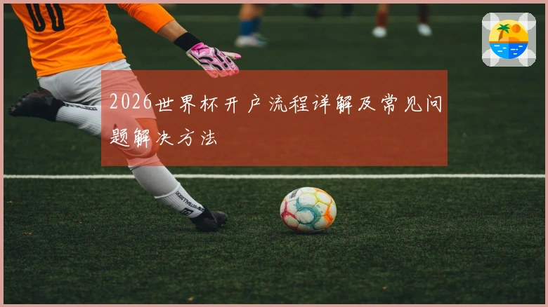 2026世界杯开户流程详解及常见问题解决方法