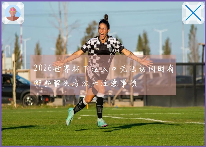 2026世界杯下注入口无法访问时有哪些解决方法和注意事项