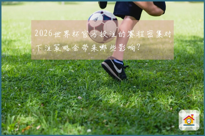 2026世界杯官方投注的赛程密集对下注策略会带来哪些影响？