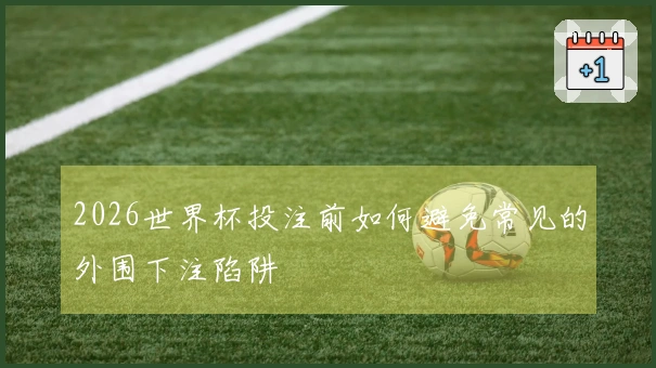 2026世界杯投注前如何避免常见的外围下注陷阱