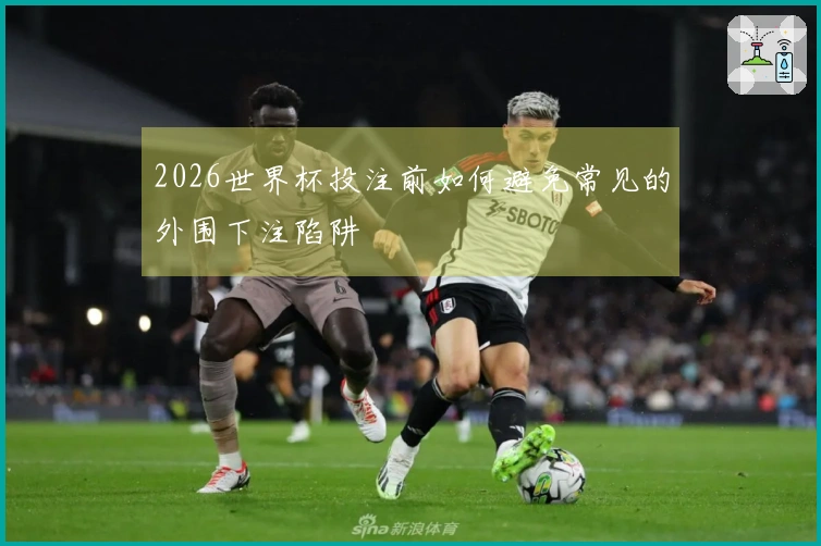 2026世界杯投注前如何避免常见的外围下注陷阱