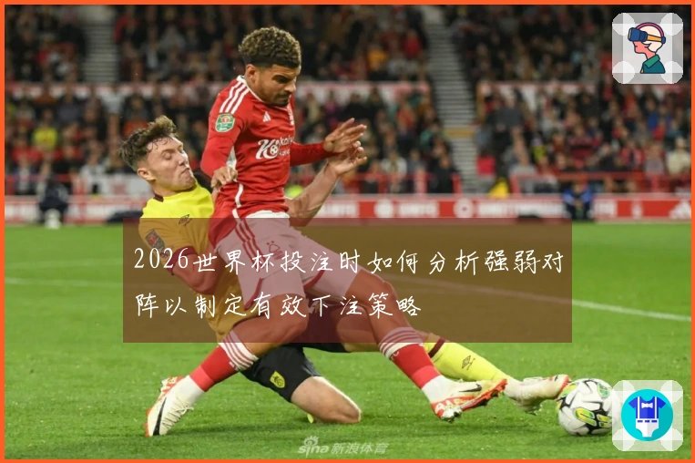 2026世界杯投注时如何分析强弱对阵以制定有效下注策略